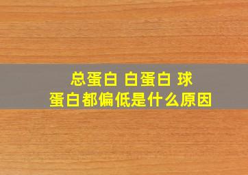 总蛋白 白蛋白 球蛋白都偏低是什么原因